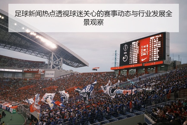 足球新闻热点透视球迷关心的赛事动态与行业发展全景观察