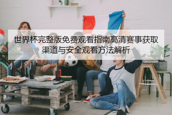 世界杯完整版免费观看指南高清赛事获取渠道与安全观看方法解析